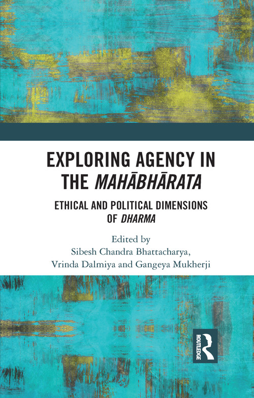 Exploring Agency in the Mahabharata (Ethical and Political Dimensions of Dharma) by Sibesh Chandra Bhattacharya, Vrinda Dalmiya, Gangeya Mukherji, 9780367735050