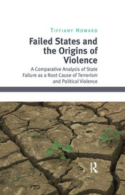 Failed States and the Origins of Violence (A Comparative Analysis of State Failure as a Root Cause of Terrorism and Political Violence) by Tiffiany Howard, 9781138249394