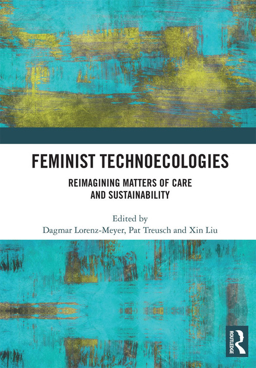 Feminist Technoecologies (Reimagining Matters of Care and Sustainability) by Dagmar Lorenz-Meyer, Pat Treusch, Xin Liu, 9780367727864