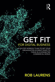 Get Fit for Digital Business (A Six-Step Workout Plan to Get Your Organisation in Great Shape to Thrive in a Connected Commercial World.) by Rob Laurens, 9781138616301