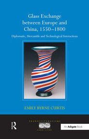 Glass Exchange between Europe and China, 1550-1800 (Diplomatic, Mercantile and Technological Interactions) by EmilyByrne Curtis, 9781138254084