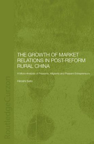 The Growth of Market Relations in Post-Reform Rural China (A Micro-Analysis of Peasants, Migrants and Peasant Entrepeneurs) by Hiroshi Sato, 9781138862852