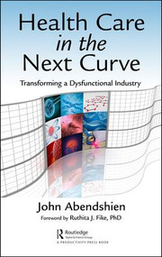 Health Care in the Next Curve (Transforming a Dysfunctional Industry) by John Abendshien, 9781138626546
