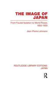 The Image of Japan (From Feudal Isolation to World Power 1850-1905) by Jean-Pierre Lehmann, 9780415851220
