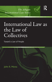 International Law as the Law of Collectives (Toward a Law of People) by John R. Morss, 9781138257009