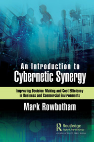 An Introduction to Cybernetic Synergy (Improving Decision-Making and Cost Efficiency in Business and Commercial Environments) by Mark Rowbotham, 9780367761356