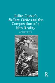 Julius Caesar's Bellum Civile and the Composition of a New Reality by Ayelet Peer, 9780367880583