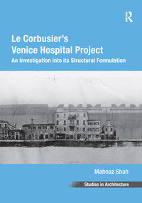 Le Corbusier's Venice Hospital Project (An Investigation into its Structural Formulation) by Mahnaz Shah, 9781138253308