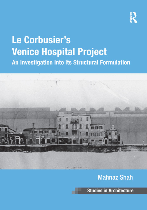 Le Corbusier's Venice Hospital Project (An Investigation into its Structural Formulation) by Mahnaz Shah, 9781138253308