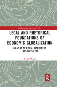 Legal and Rhetorical Foundations of Economic Globalization (An Atlas of Ritual Sacrifice in Late-Capitalism) by Keren Wang, 9780367727826