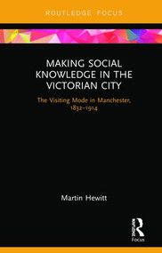 Making Social Knowledge in the Victorian City (The Visiting Mode in Manchester, 1832-1914) by Martin Hewitt, 9780367135683