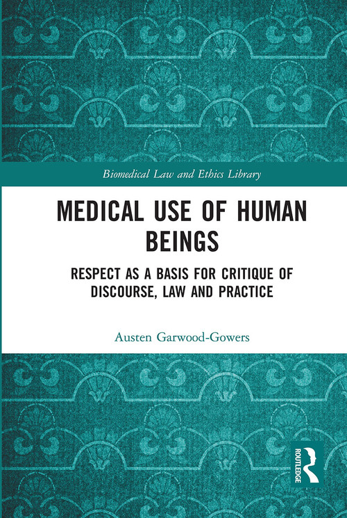 Medical Use of Human Beings (Respect as a Basis for Critique of Discourse, Law and Practice) by Austen Garwood-Gowers, 9780367726942