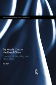 The Middle Class in Neoliberal China (Governing Risk, Life-Building, and Themed Spaces) by Hai Ren, 9781138851733