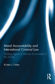 Moral Accountability and International Criminal Law (Holding Agents of Atrocity Accountable to the World) by Kirsten Fisher, 9780415859707