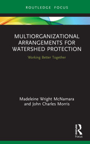 Multiorganizational Arrangements for Watershed Protection (Working Better Together) by Madeleine Wright McNamara, John Charles Morris, 9780367486419