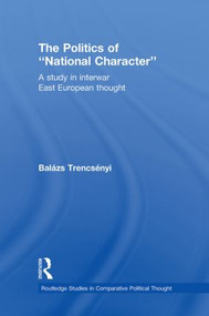 The Politics of National Character (A Study in Interwar East European Thought) by Balázs Trencsényi, 9780415870764