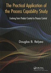 The Practical Application of the Process Capability Study (Evolving From Product Control to Process Control) by Douglas B. Relyea, 9781439847787