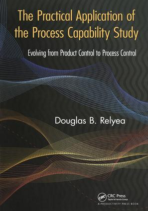The Practical Application of the Process Capability Study (Evolving From Product Control to Process Control) by Douglas B. Relyea, 9781439847787