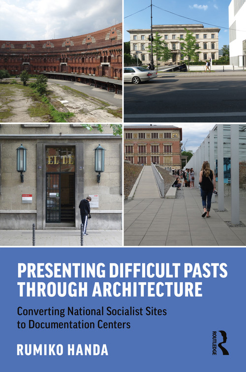 Presenting Difficult Pasts Through Architecture (Converting National Socialist Sites to Documentation Centers) by Rumiko Handa, 9780367217624