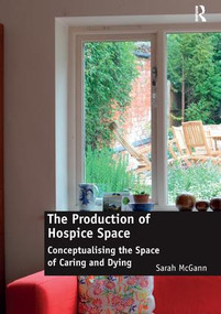 The Production of Hospice Space (Conceptualising the Space of Caring and Dying) by Sarah McGann, 9781138245723