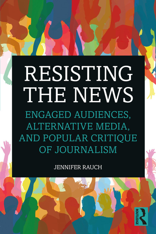 Resisting the News (Engaged Audiences, Alternative Media, and Popular Critique of Journalism) by Jennifer Rauch, 9780367430177