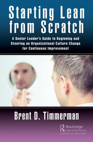 Starting Lean from Scratch (A Senior Leader's Guide to Beginning and Steering an Organizational Culture Change for Continuous Improvement) by Brent Timmerman, 9780367185695