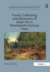 Travel, Collecting, and Museums of Asian Art in Nineteenth-Century Paris by Ting Chang, 9781138249196
