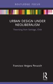 Urban Design Under Neoliberalism (Theorising from Santiago, Chile) by Francisco Vergara Perucich, 9780367195748