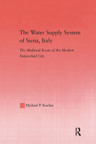 The Water Supply System of Siena, Italy (The Medieval Roots of the Modern Networked City) by Michael P. Kucher, 9781138986961