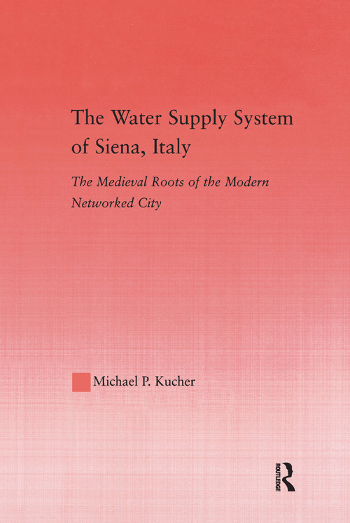 The Water Supply System of Siena, Italy (The Medieval Roots of the Modern Networked City) by Michael P. Kucher, 9781138986961