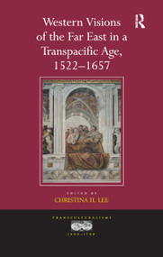 Western Visions of the Far East in a Transpacific Age, 1522-1657 by Christina H. Lee, 9781138109049