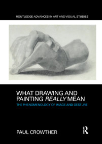 What Drawing and Painting Really Mean (The Phenomenology of Image and Gesture) by Paul Crowther, 9780367331443
