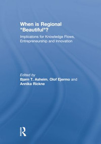 When is Regional “Beautiful”? (Implications for Knowledge Flows, Entrepreneurship and Innovation) by Bjorn Asheim, Olof Ejermo, Annika Rickne, 9781138874060