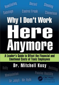 Why I Don't Work Here Anymore (A Leader's Guide to Offset the Financial and Emotional Costs of Toxic Employees) by Mitchell Kusy, 9781138303263
