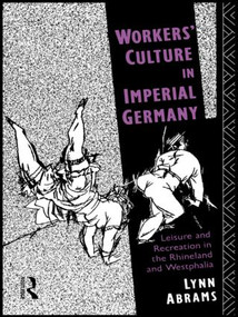 Workers' Culture in Imperial Germany (Leisure and Recreation in the Rhineland and Westphalia) by Lynn Abrams, 9781138006638