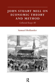 John Stuart Mill on Economic Theory and Method (Collected Essays III) by Samuel Hollander, 9780415142366