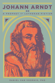 Johann Arndt (A Prophet of Lutheran Pietism) (Bilingual Edition) by Daniel van Voorhis, 9781945978067