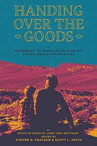 Handing Over The Goods (Determined to Proclaim Nothing but Christ Jesus and Him Crucified, A Festschrift in Honor of Dr. James A. Nestingen) by Scott Leonard Keith, Steven Paulson, 9781945978135