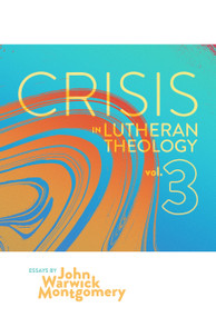 Crisis in Lutheran Theology, Vol. 3 (The Validity and Relevance of Historic Lutheranism vs. Its Contemporary Rivals) by John Warwick Montgomery, John Warwick Montgomery, 9781945978906
