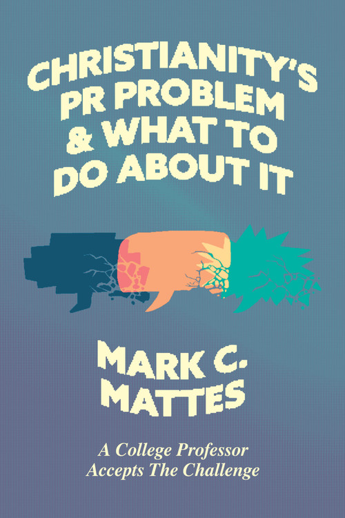 Christianity's PR Problem and What to Do About It (A College Professor Accepts the Challenge) by Mark C. Mattes, 9781956658286