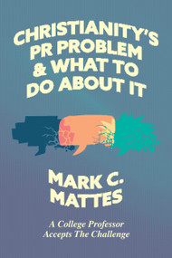 Christianity's PR Problem and What to Do About It (A College Professor Accepts the Challenge) by Mark C. Mattes, 9781956658286
