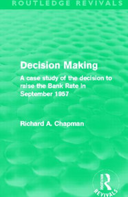 Decision Making (Routledge Revivals) (A case study of the decision to raise the Bank Rate in September 1957) by Richard A. Chapman, 9780415508179