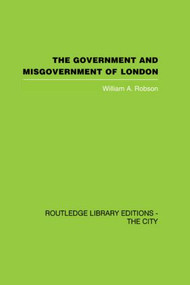 The Government and Misgovernment of London by William A. Robson, 9780415418263