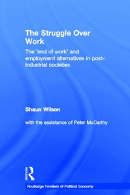 The Struggle Over Work (The 'End of Work' and Employment Alternatives in Post-Industrial Societies) by Shaun Wilson, 9780415305501