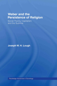 Weber and the Persistence of Religion (Social Theory, Capitalism and the Sublime) by Joseph W. H. Lough, 9780415343527