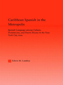 Caribbean Spanish in the Metropolis (Spanish Language among Cubans, Dominicans and Puerto Ricans in the New York City Area) by Edwin M. Lamboy, 9780415949255