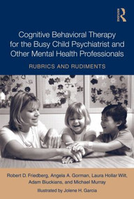 Cognitive Behavioral Therapy for the Busy Child Psychiatrist and Other Mental Health Professionals (Rubrics and Rudiments) by Robert Friedberg, Jolene H. Garcia, Angela A. Gorman, Laura Hollar Wilt, Adam Biuckians, Michael Murray, 9780415991278