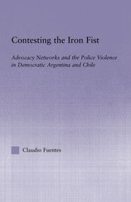 Contesting the Iron Fist (Advocacy Networks and Police Violence in Democratic Argentina and Chile) by Claudio Fuentes, 9780415971690