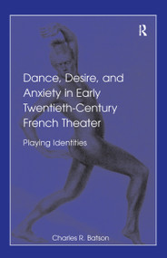 Dance, Desire, and Anxiety in Early Twentieth-Century French Theater (Playing Identities) by Charles R. Batson, 9780754651307