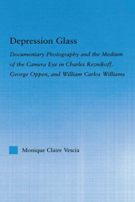 Depression Glass (Documentary Photography and the Medium of the Camera-Eye in Charles Reznikoff, George Oppen, and William Carlos Williams) by Monique Vescia, 9780415975476